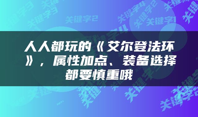人人都玩的《艾尔登法环》，属性加点、装备选择都要慎重哦