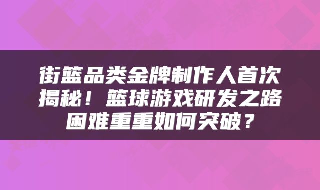街篮品类金牌制作人首次揭秘！篮球游戏研发之路困难重重如何突破？
