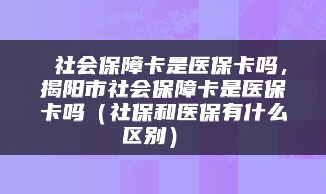  社会保障卡是医保卡吗，揭阳市社会保障卡是医保卡吗（社保和医保有什么区别） 