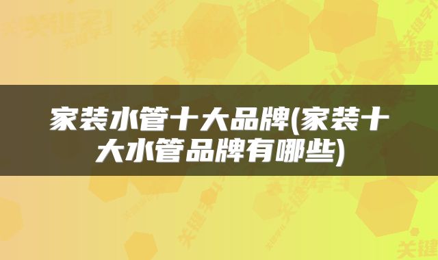 家装水管十大品牌(家装十大水管品牌有哪些)