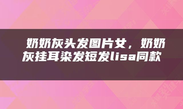  奶奶灰头发图片女，奶奶灰挂耳染发短发lisa同款 
