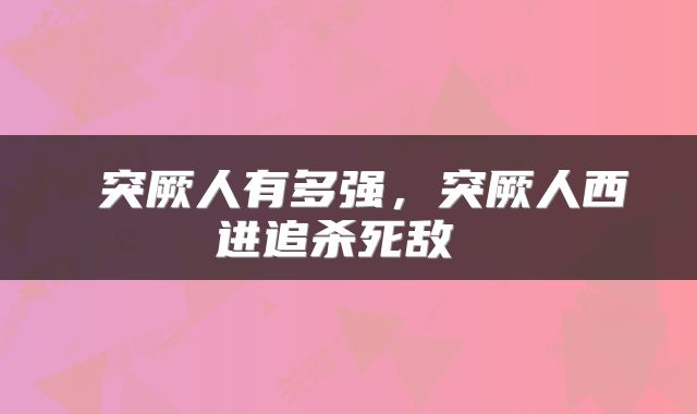  突厥人有多强，突厥人西进追杀死敌 