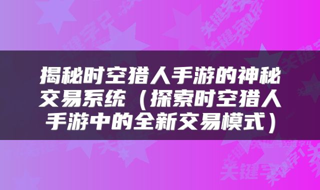 揭秘时空猎人手游的神秘交易系统（探索时空猎人手游中的全新交易模式）