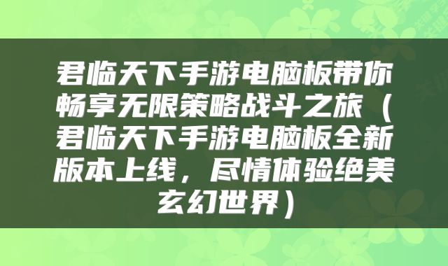 君临天下手游电脑板带你畅享无限策略战斗之旅（君临天下手游电脑板全新版本上线，尽情体验绝美玄幻世界）