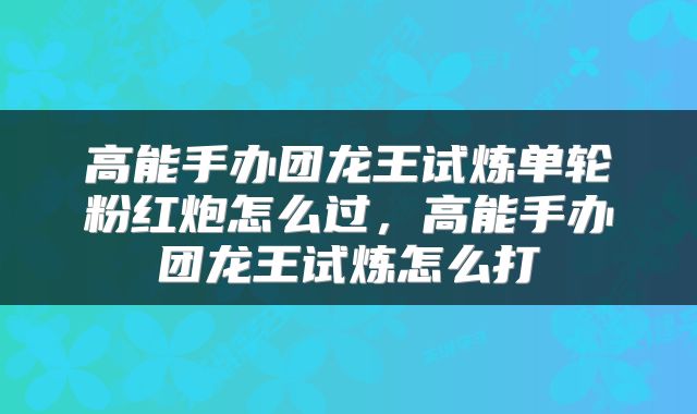 高能手办团龙王试炼单轮粉红炮怎么过，高能手办团龙王试炼怎么打