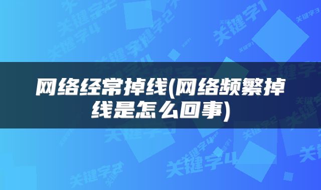 网络经常掉线(网络频繁掉线是怎么回事)