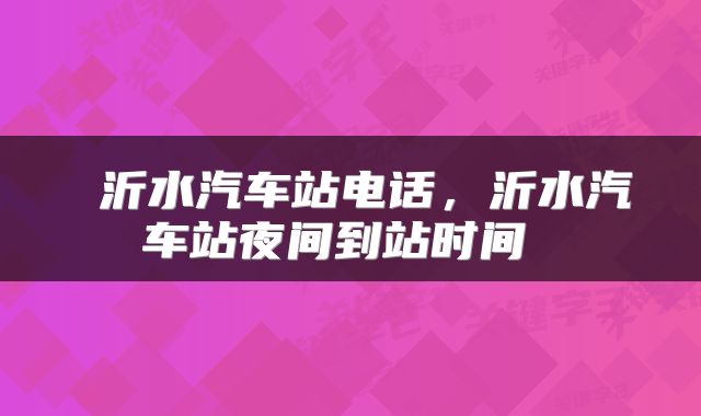  沂水汽车站电话，沂水汽车站夜间到站时间 