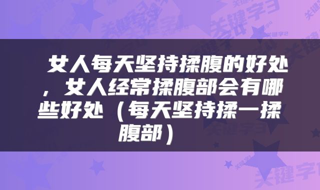  女人每天坚持揉腹的好处，女人经常揉腹部会有哪些好处（每天坚持揉一揉腹部） 