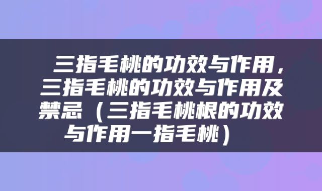  三指毛桃的功效与作用，三指毛桃的功效与作用及禁忌（三指毛桃根的功效与作用一指毛桃） 