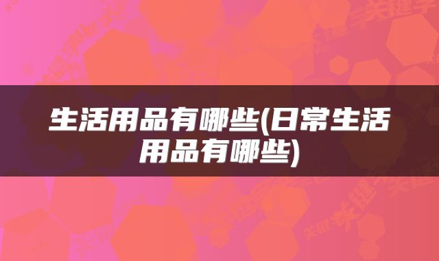 生活用品有哪些(日常生活用品有哪些)