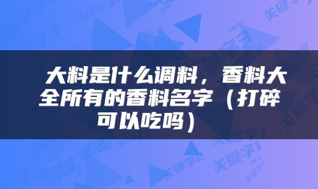  大料是什么调料，香料大全所有的香料名字（打碎可以吃吗） 