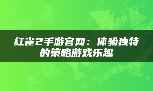 红雀2手游官网：体验独特的策略游戏乐趣