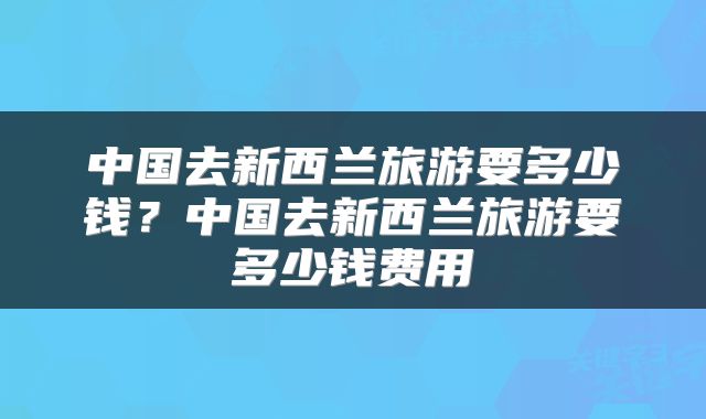 中国去新西兰旅游要多少钱？中国去新西兰旅游要多少钱费用