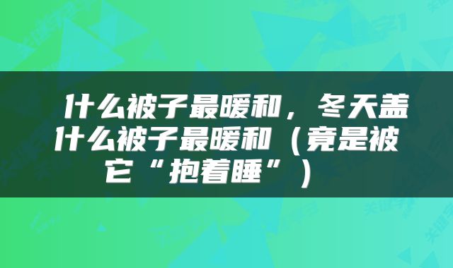 什么被子最暖和，冬天盖什么被子最暖和（竟是被它“抱着睡”） 