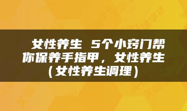  女性养生 5个小窍门帮你保养手指甲，女性养生（女性养生调理） 