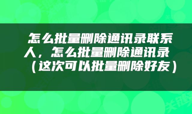  怎么批量删除通讯录联系人，怎么批量删除通讯录（这次可以批量删除好友） 