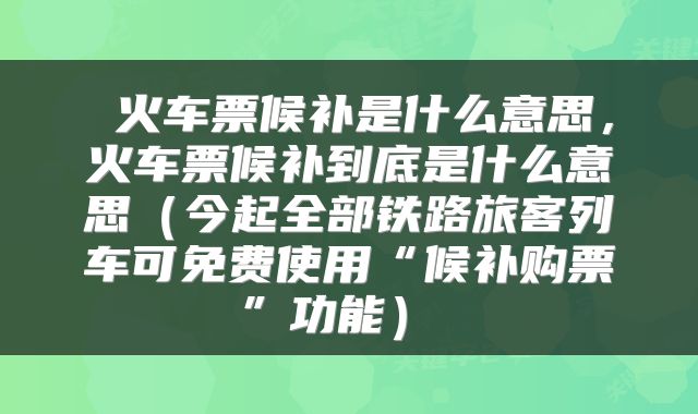  火车票候补是什么意思，火车票候补到底是什么意思（今起全部铁路旅客列车可免费使用“候补购票”功能） 