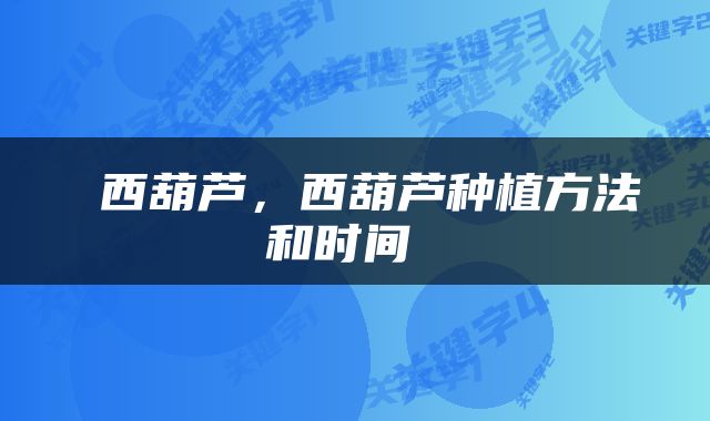  西葫芦，西葫芦种植方法和时间 