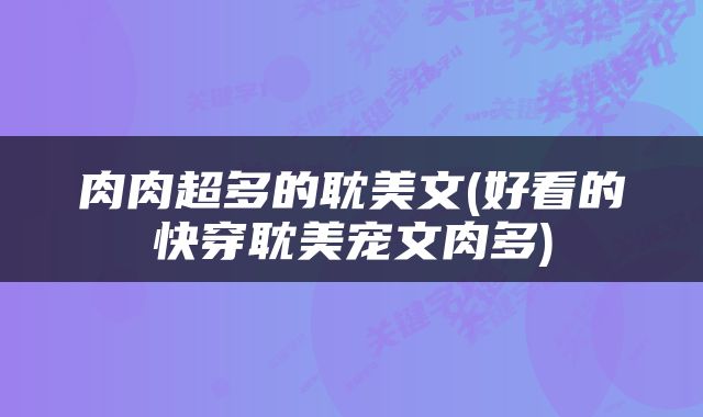 肉肉超多的耽美文(好看的快穿耽美宠文肉多)