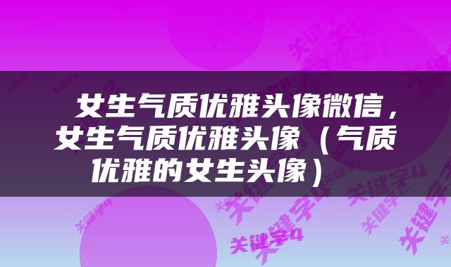  女生气质优雅头像微信，女生气质优雅头像（气质优雅的女生头像） 