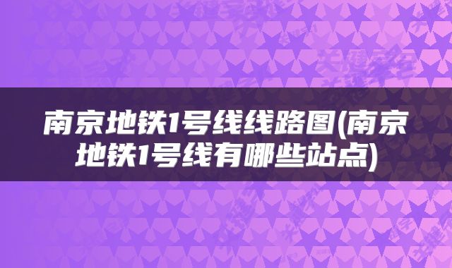 南京地铁1号线线路图(南京地铁1号线有哪些站点)