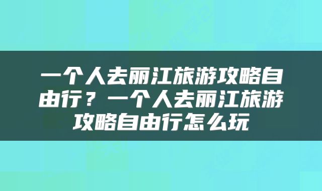 一个人去丽江旅游攻略自由行？一个人去丽江旅游攻略自由行怎么玩