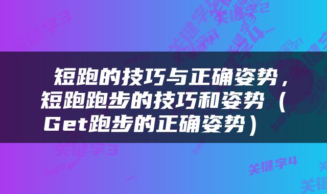  短跑的技巧与正确姿势，短跑跑步的技巧和姿势（Get跑步的正确姿势） 