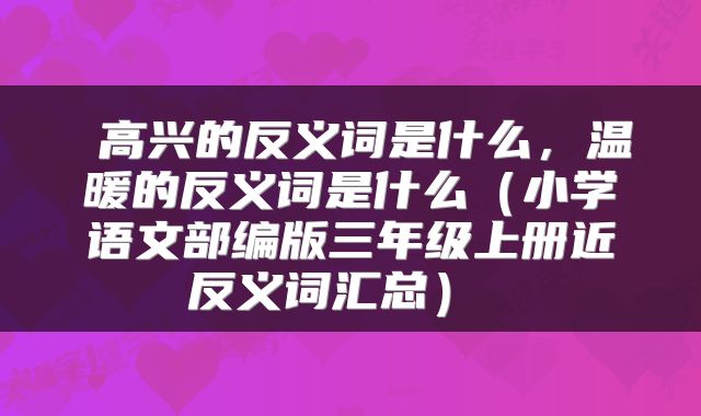  高兴的反义词是什么，温暖的反义词是什么（小学语文部编版三年级上册近反义词汇总） 