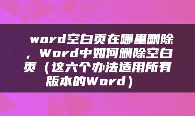  word空白页在哪里删除，Word中如何删除空白页（这六个办法适用所有版本的Word） 