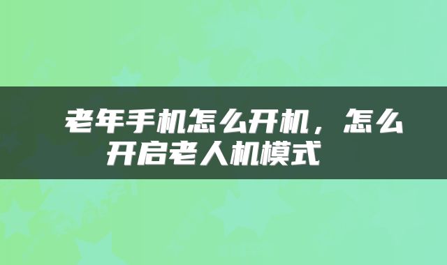  老年手机怎么开机，怎么开启老人机模式 