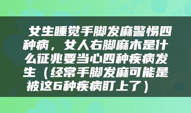  女生睡觉手脚发麻警惕四种病，女人右脚麻木是什么征兆要当心四种疾病发生（经常手脚发麻可能是被这6种疾病盯上了） 