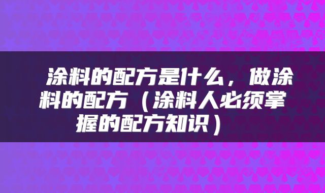  涂料的配方是什么，做涂料的配方（涂料人必须掌握的配方知识） 