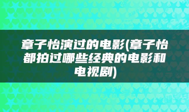 章子怡演过的电影(章子怡都拍过哪些经典的电影和电视剧)