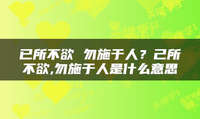 已所不欲 勿施于人？己所不欲,勿施于人是什么意思