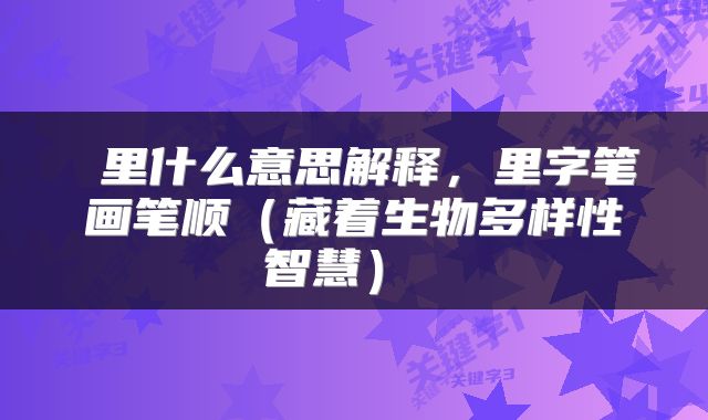  里什么意思解释，里字笔画笔顺（藏着生物多样性智慧） 