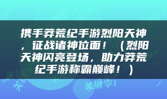 携手莽荒纪手游烈阳天神，征战诸神位面！（烈阳天神闪亮登场，助力莽荒纪手游称霸巅峰！）