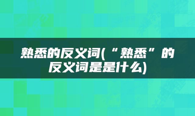 熟悉的反义词(“熟悉”的反义词是是什么)