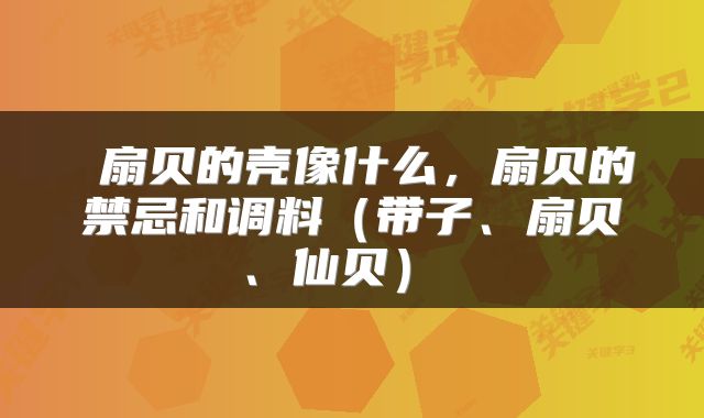  扇贝的壳像什么，扇贝的禁忌和调料（带子、扇贝、仙贝） 