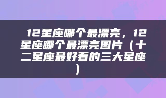  12星座哪个最漂亮，12星座哪个最漂亮图片（十二星座最好看的三大星座） 
