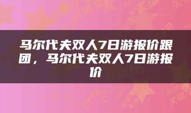 马尔代夫双人7日游报价跟团，马尔代夫双人7日游报价