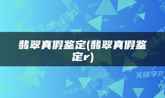 翡翠真假鉴定(翡翠真假鉴定r)