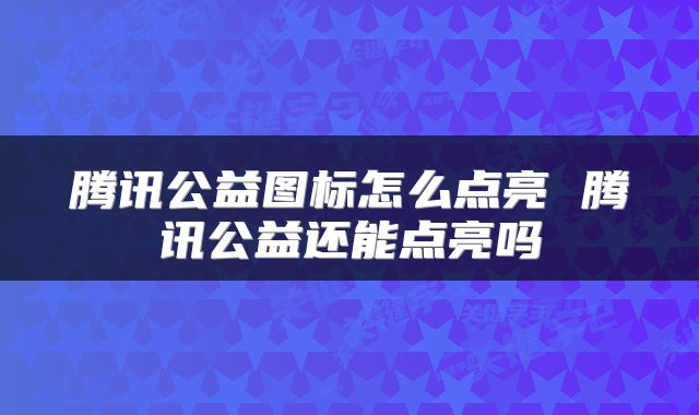腾讯公益图标怎么点亮 腾讯公益还能点亮吗