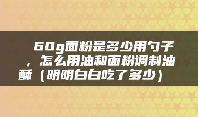  60g面粉是多少用勺子，怎么用油和面粉调制油酥（明明白白吃了多少） 