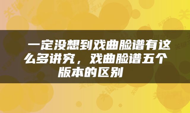  一定没想到戏曲脸谱有这么多讲究，戏曲脸谱五个版本的区别 