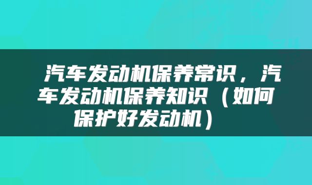 汽车发动机保养常识，汽车发动机保养知识（如何保护好发动机） 