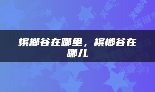 槟榔谷在哪里，槟榔谷在哪儿