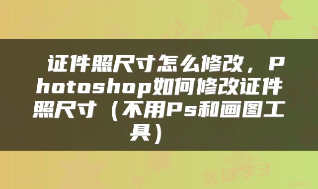  证件照尺寸怎么修改，Photoshop如何修改证件照尺寸（不用Ps和画图工具） 