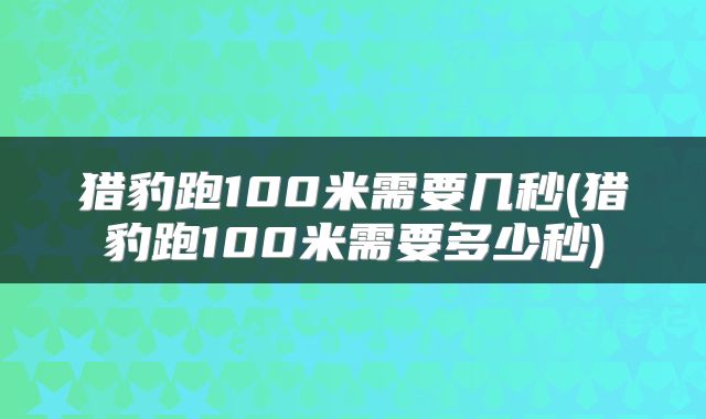 猎豹跑100米需要几秒(猎豹跑100米需要多少秒)