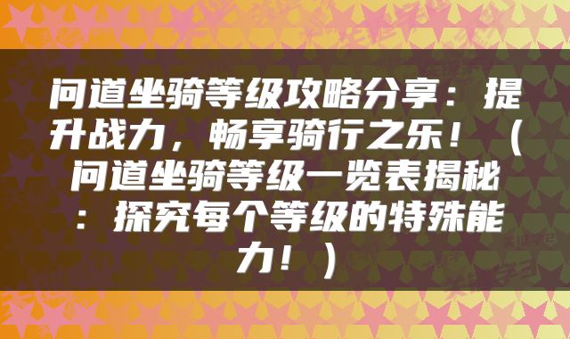 问道坐骑等级攻略分享：提升战力，畅享骑行之乐！（问道坐骑等级一览表揭秘：探究每个等级的特殊能力！）