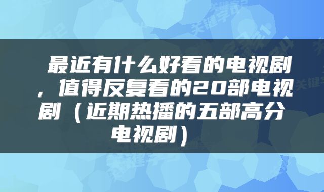 最近有什么好看的电视剧，值得反复看的20部电视剧（近期热播的五部高分电视剧） 